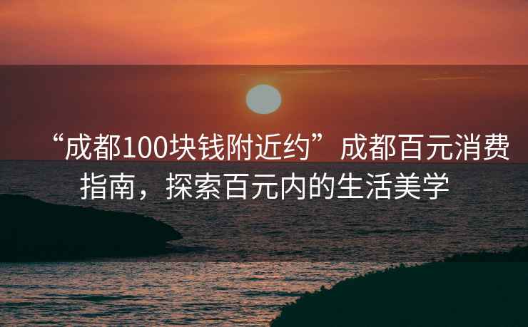 “成都100塊錢附近約”成都百元消費(fèi)指南，探索百元內(nèi)的生活美學(xué)