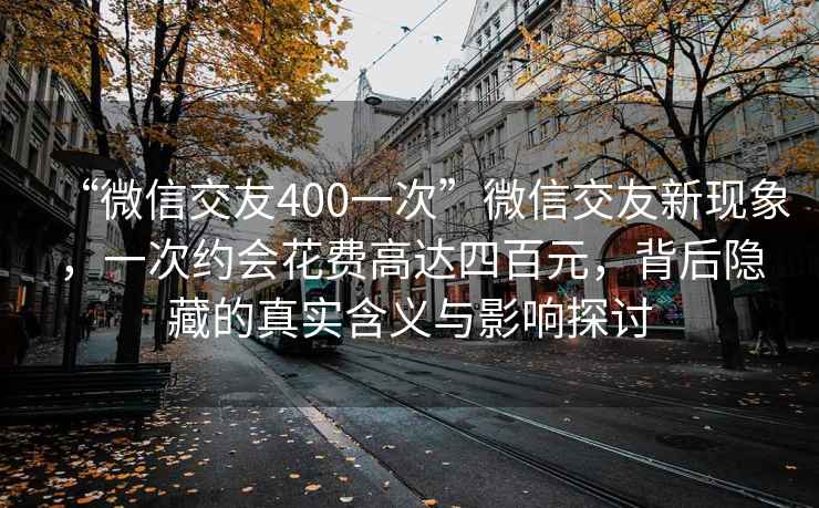 “微信交友400一次”微信交友新現(xiàn)象，一次約會花費高達四百元，背后隱藏的真實含義與影響探討