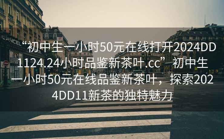 “初中生一小時50元在線打開2024DD1124.24小時品鑒新茶葉.cc”初中生一小時50元在線品鑒新茶葉，探索2024DD11新茶的獨特魅力