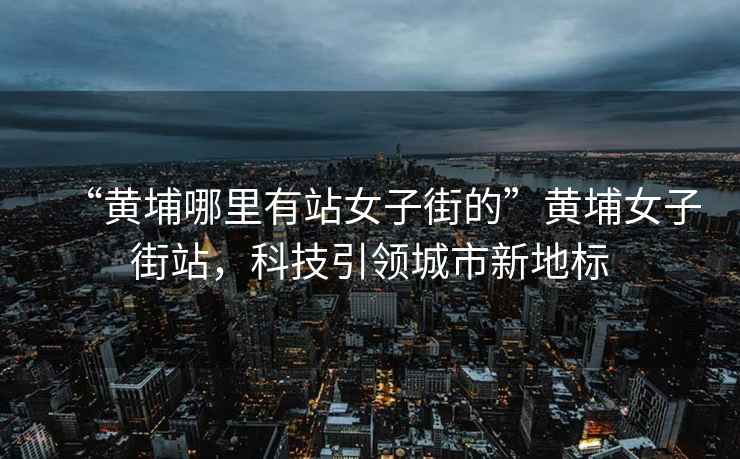 “黃埔哪里有站女子街的”黃埔女子街站，科技引領(lǐng)城市新地標(biāo)