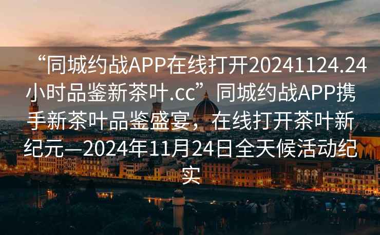 “同城約戰(zhàn)APP在線打開20241124.24小時品鑒新茶葉.cc”同城約戰(zhàn)APP攜手新茶葉品鑒盛宴，在線打開茶葉新紀(jì)元—2024年11月24日全天候活動紀(jì)實