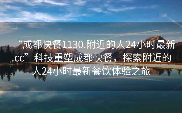 “成都快餐1130.附近的人24小時最新.cc”科技重塑成都快餐，探索附近的人24小時最新餐飲體驗之旅