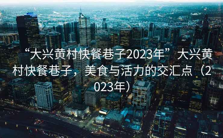 “大興黃村快餐巷子2023年”大興黃村快餐巷子，美食與活力的交匯點（2023年）