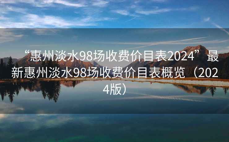 “惠州淡水98場(chǎng)收費(fèi)價(jià)目表2024”最新惠州淡水98場(chǎng)收費(fèi)價(jià)目表概覽（2024版）