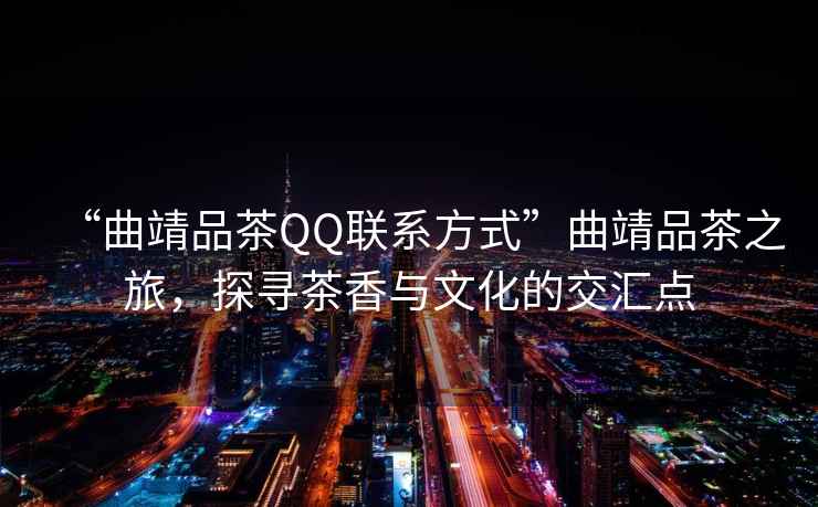 “曲靖品茶QQ聯(lián)系方式”曲靖品茶之旅，探尋茶香與文化的交匯點