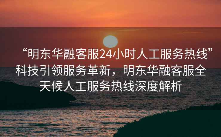 “明東華融客服24小時(shí)人工服務(wù)熱線”科技引領(lǐng)服務(wù)革新，明東華融客服全天候人工服務(wù)熱線深度解析