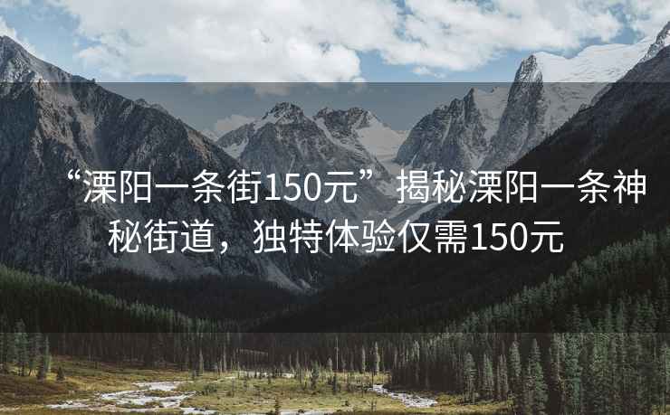“溧陽一條街150元”揭秘溧陽一條神秘街道，獨特體驗僅需150元
