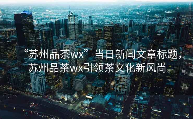 “蘇州品茶wx”當(dāng)日新聞文章標(biāo)題，蘇州品茶wx引領(lǐng)茶文化新風(fēng)尚