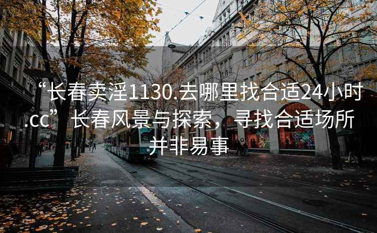 “長春賣淫1130.去哪里找合適24小時.cc”長春風景與探索，尋找合適場所并非易事