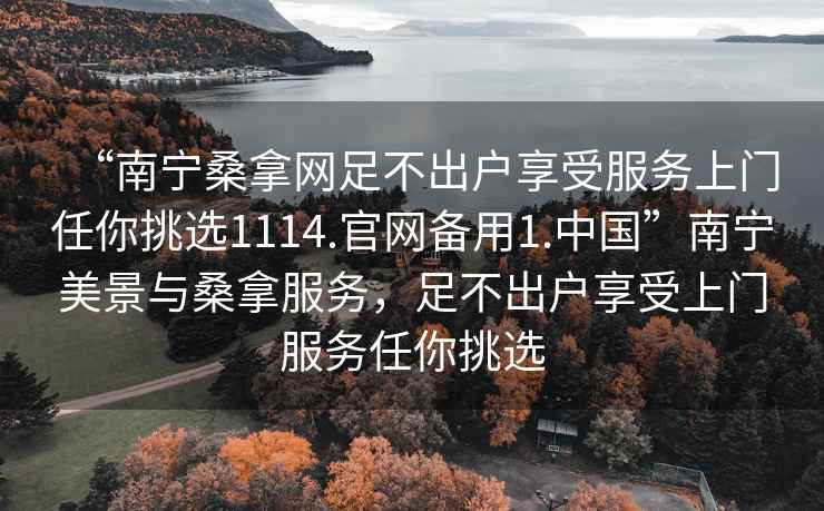 “南寧桑拿網(wǎng)足不出戶享受服務(wù)上門任你挑選1114.官網(wǎng)備用1.中國”南寧美景與桑拿服務(wù)，足不出戶享受上門服務(wù)任你挑選