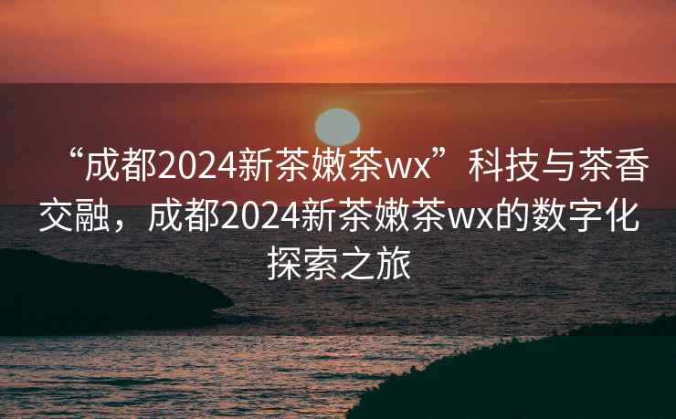 “成都2024新茶嫩茶wx”科技與茶香交融，成都2024新茶嫩茶wx的數(shù)字化探索之旅