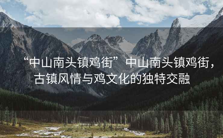 “中山南頭鎮(zhèn)雞街”中山南頭鎮(zhèn)雞街，古鎮(zhèn)風(fēng)情與雞文化的獨特交融