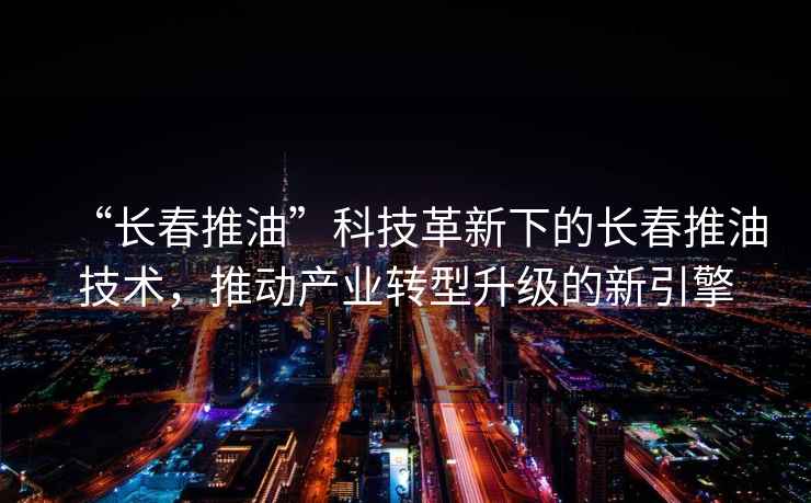 “長春推油”科技革新下的長春推油技術，推動產業(yè)轉型升級的新引擎