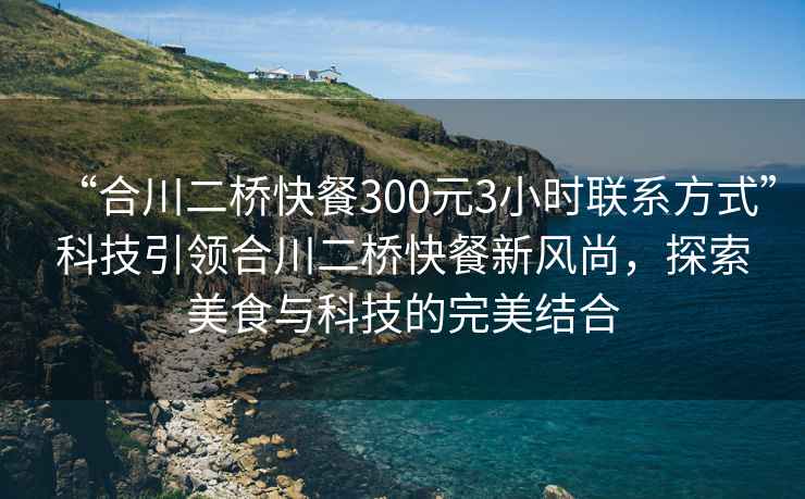 “合川二橋快餐300元3小時(shí)聯(lián)系方式”科技引領(lǐng)合川二橋快餐新風(fēng)尚，探索美食與科技的完美結(jié)合