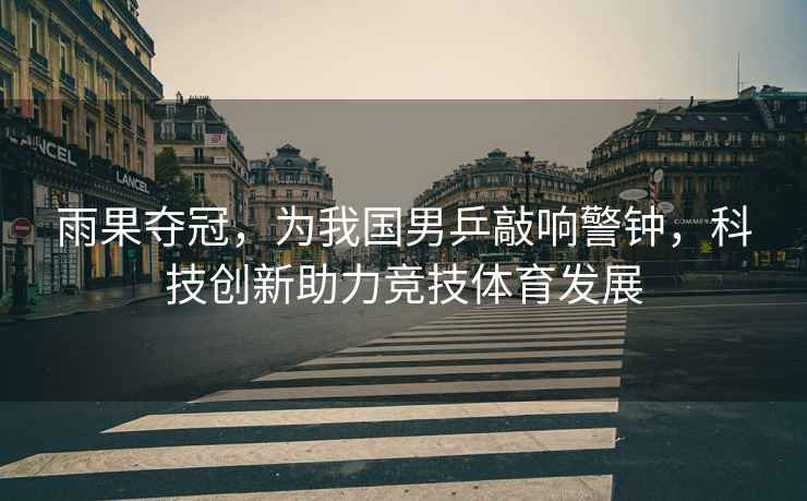 雨果奪冠，為我國(guó)男乒敲響警鐘，科技創(chuàng)新助力競(jìng)技體育發(fā)展