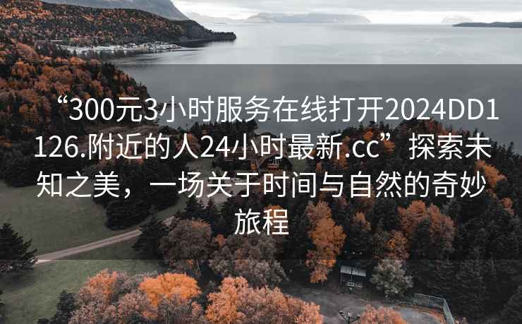 “300元3小時服務(wù)在線打開2024DD1126.附近的人24小時最新.cc”探索未知之美，一場關(guān)于時間與自然的奇妙旅程