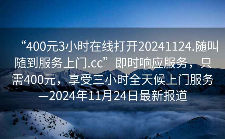“400元3小時(shí)在線打開(kāi)20241124.隨叫隨到服務(wù)上門(mén).cc”即時(shí)響應(yīng)服務(wù)，只需400元，享受三小時(shí)全天候上門(mén)服務(wù)—2024年11月24日最新報(bào)道