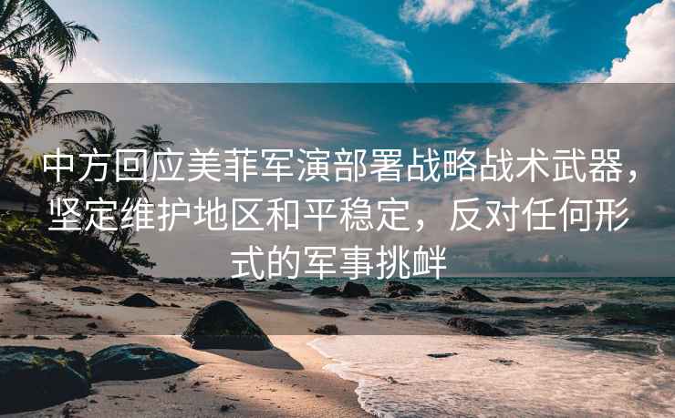 中方回應(yīng)美菲軍演部署戰(zhàn)略戰(zhàn)術(shù)武器，堅定維護(hù)地區(qū)和平穩(wěn)定，反對任何形式的軍事挑釁