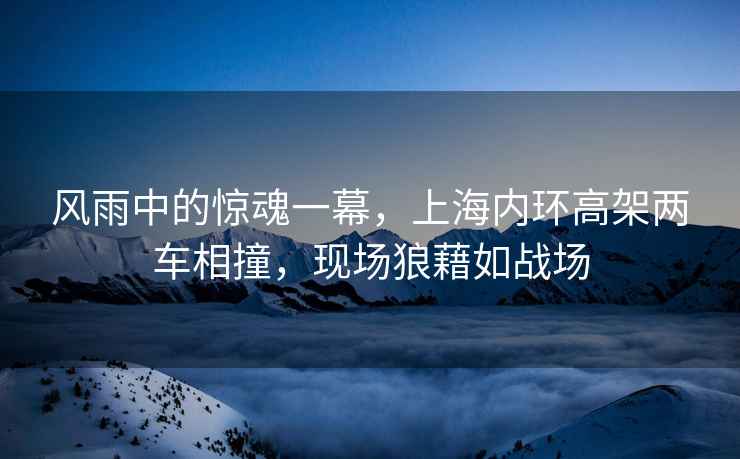 風(fēng)雨中的驚魂一幕，上海內(nèi)環(huán)高架兩車(chē)相撞，現(xiàn)場(chǎng)狼藉如戰(zhàn)場(chǎng)