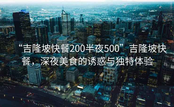 “吉隆坡快餐200半夜500”吉隆坡快餐，深夜美食的誘惑與獨(dú)特體驗(yàn)