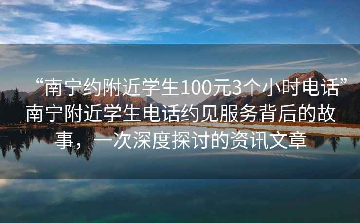 “南寧約附近學(xué)生100元3個(gè)小時(shí)電話”南寧附近學(xué)生電話約見服務(wù)背后的故事，一次深度探討的資訊文章
