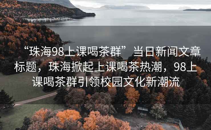 “珠海98上課喝茶群”當(dāng)日新聞文章標(biāo)題，珠海掀起上課喝茶熱潮，98上課喝茶群引領(lǐng)校園文化新潮流