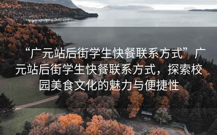 “廣元站后街學(xué)生快餐聯(lián)系方式”廣元站后街學(xué)生快餐聯(lián)系方式，探索校園美食文化的魅力與便捷性