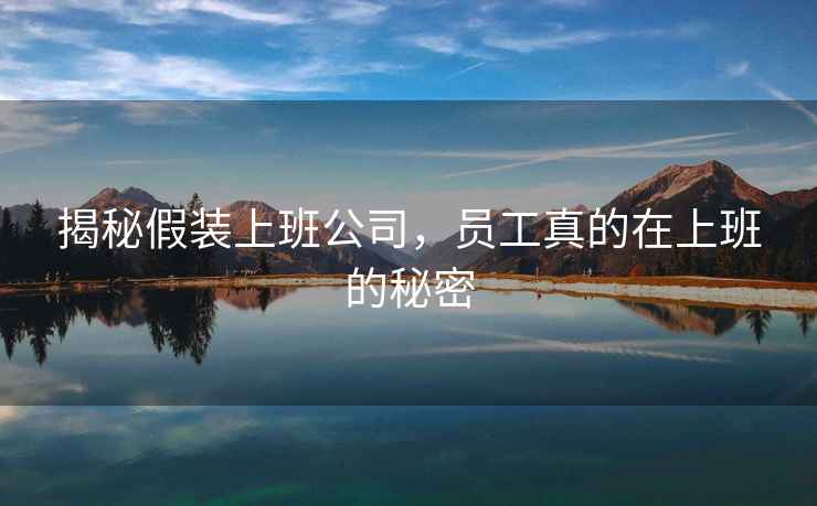 揭秘假裝上班公司，員工真的在上班的秘密