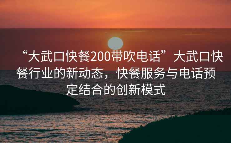“大武口快餐200帶吹電話”大武口快餐行業(yè)的新動(dòng)態(tài)，快餐服務(wù)與電話預(yù)定結(jié)合的創(chuàng)新模式