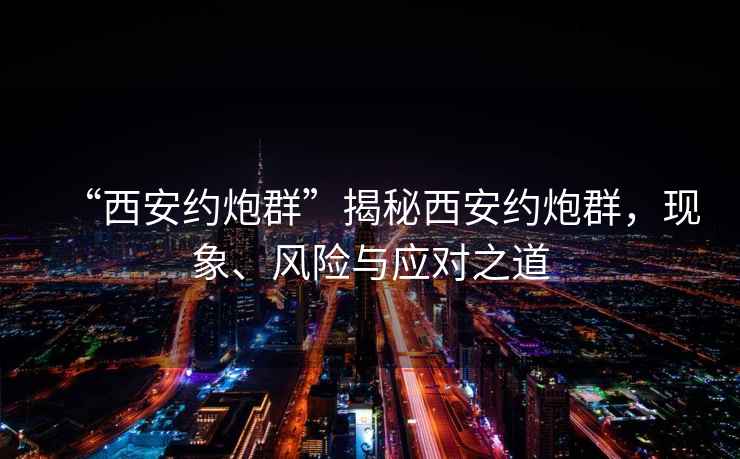 “西安約炮群”揭秘西安約炮群，現(xiàn)象、風(fēng)險與應(yīng)對之道
