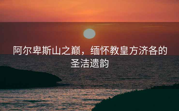 阿爾卑斯山之巔，緬懷教皇方濟(jì)各的圣潔遺韻