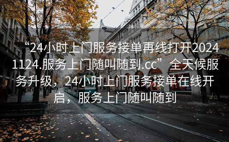 “24小時(shí)上門服務(wù)接單再線打開20241124.服務(wù)上門隨叫隨到.cc”全天候服務(wù)升級，24小時(shí)上門服務(wù)接單在線開啟，服務(wù)上門隨叫隨到