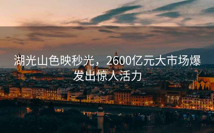 湖光山色映秒光，2600億元大市場爆發(fā)出驚人活力