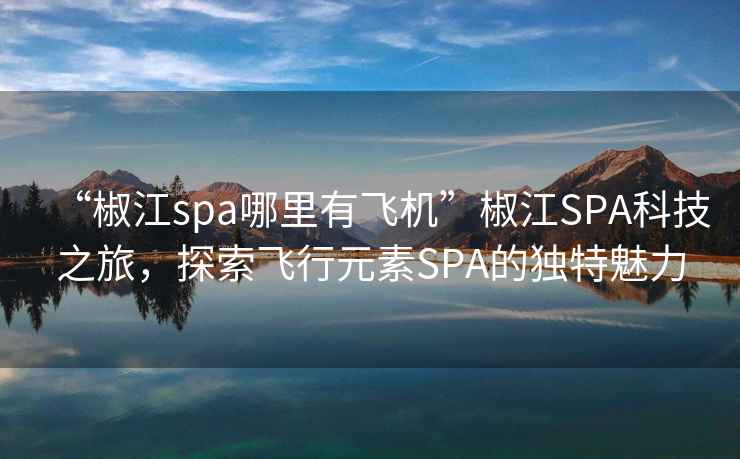 “椒江spa哪里有飛機(jī)”椒江SPA科技之旅，探索飛行元素SPA的獨(dú)特魅力