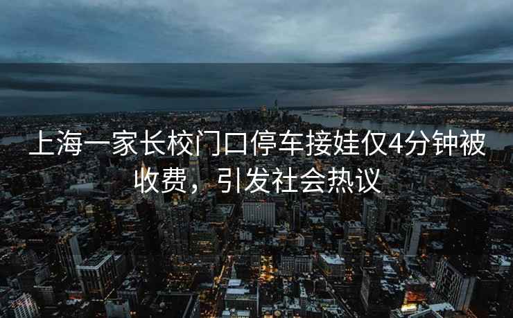 上海一家長校門口停車接娃僅4分鐘被收費，引發(fā)社會熱議