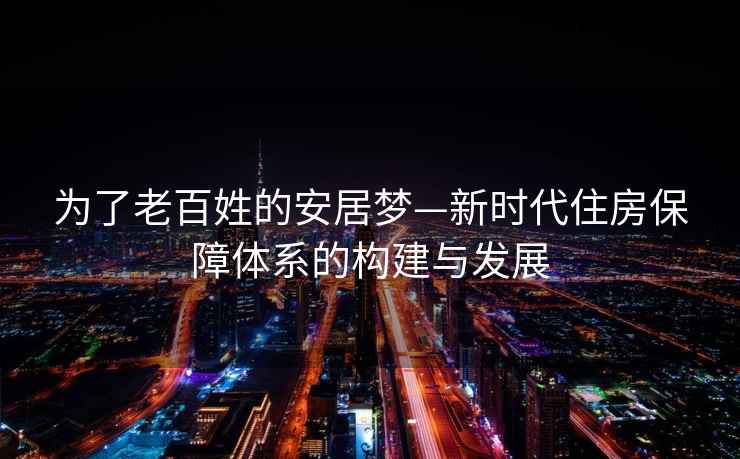 為了老百姓的安居夢—新時(shí)代住房保障體系的構(gòu)建與發(fā)展