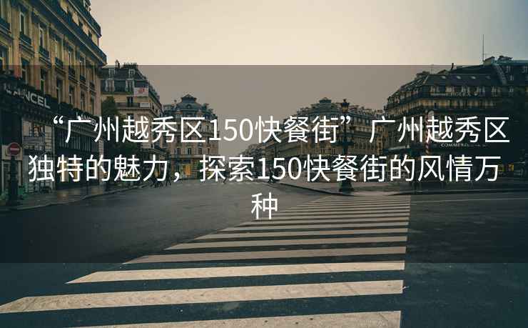 “廣州越秀區(qū)150快餐街”廣州越秀區(qū)獨(dú)特的魅力，探索150快餐街的風(fēng)情萬種