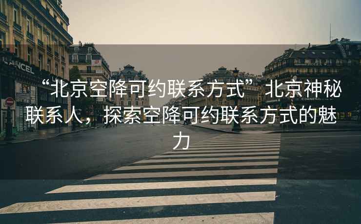 “北京空降可約聯(lián)系方式”北京神秘聯(lián)系人，探索空降可約聯(lián)系方式的魅力