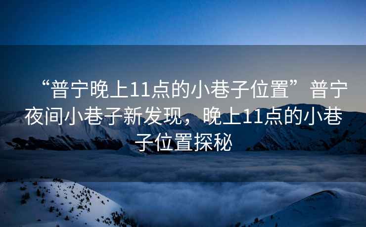 “普寧晚上11點(diǎn)的小巷子位置”普寧夜間小巷子新發(fā)現(xiàn)，晚上11點(diǎn)的小巷子位置探秘