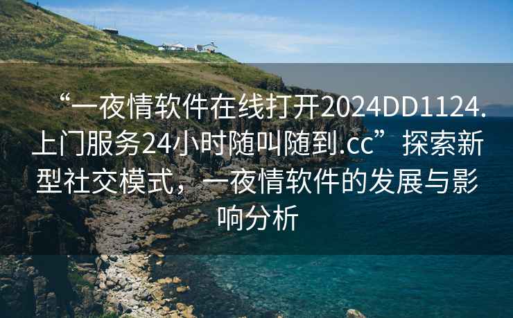 “一夜情軟件在線打開2024DD1124.上門服務(wù)24小時隨叫隨到.cc”探索新型社交模式，一夜情軟件的發(fā)展與影響分析