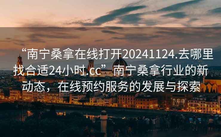 “南寧桑拿在線打開20241124.去哪里找合適24小時.cc”南寧桑拿行業(yè)的新動態(tài)，在線預(yù)約服務(wù)的發(fā)展與探索
