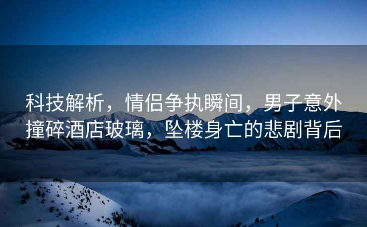 科技解析，情侶爭(zhēng)執(zhí)瞬間，男子意外撞碎酒店玻璃，墜樓身亡的悲劇背后