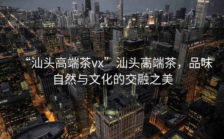“汕頭高端茶vx”汕頭高端茶，品味自然與文化的交融之美