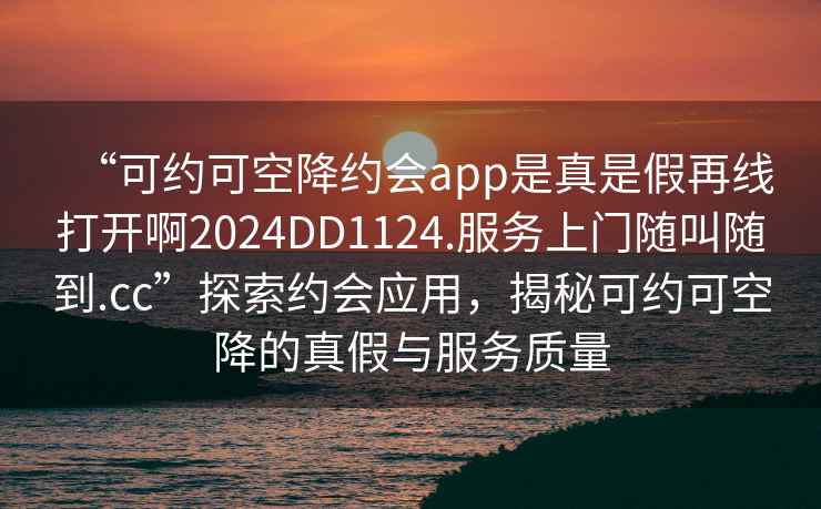 “可約可空降約會app是真是假再線打開啊2024DD1124.服務(wù)上門隨叫隨到.cc”探索約會應(yīng)用，揭秘可約可空降的真假與服務(wù)質(zhì)量