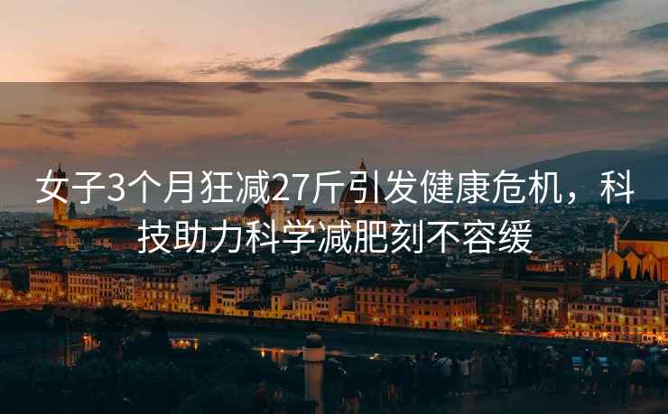 女子3個月狂減27斤引發(fā)健康危機，科技助力科學(xué)減肥刻不容緩