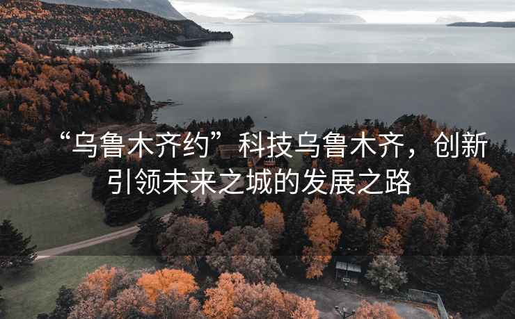 “烏魯木齊約”科技烏魯木齊，創(chuàng)新引領(lǐng)未來之城的發(fā)展之路
