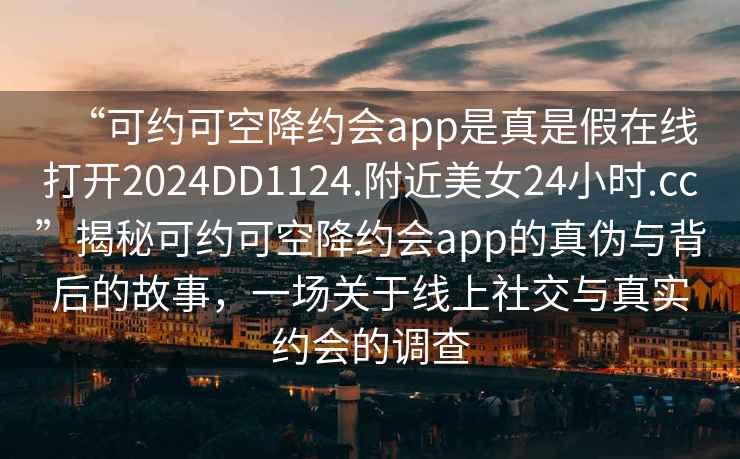 “可約可空降約會(huì)app是真是假在線打開2024DD1124.附近美女24小時(shí).cc”揭秘可約可空降約會(huì)app的真?zhèn)闻c背后的故事，一場(chǎng)關(guān)于線上社交與真實(shí)約會(huì)的調(diào)查