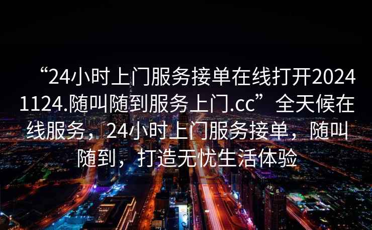 “24小時上門服務(wù)接單在線打開20241124.隨叫隨到服務(wù)上門.cc”全天候在線服務(wù)，24小時上門服務(wù)接單，隨叫隨到，打造無憂生活體驗