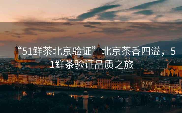 “51鮮茶北京驗證”北京茶香四溢，51鮮茶驗證品質(zhì)之旅