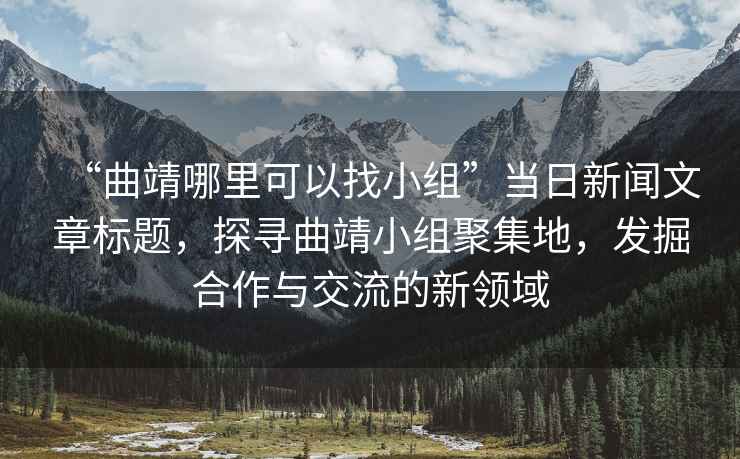“曲靖哪里可以找小組”當(dāng)日新聞文章標(biāo)題，探尋曲靖小組聚集地，發(fā)掘合作與交流的新領(lǐng)域